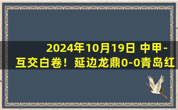 2024年10月19日 中甲-互交白卷！延边龙鼎0-0青岛红狮握手言和